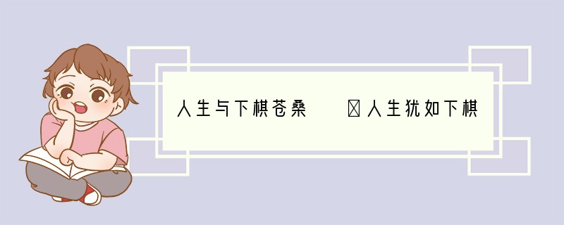 人生与下棋苍桑　　①人生犹如下棋。高者能看出五步七步甚至十几步棋，低者只能看两